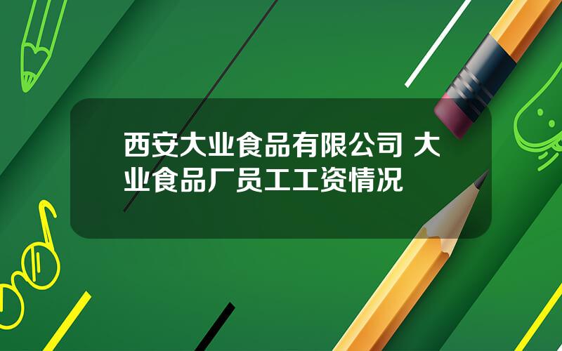 西安大业食品有限公司 大业食品厂员工工资情况